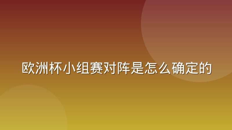 欧洲杯小组赛对阵是怎么确定的？分组抽签与出线规则一次讲清